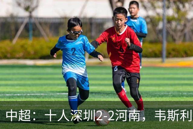 中超：十人深圳2-2河南，韦斯利双响，尹聪耀替补建功