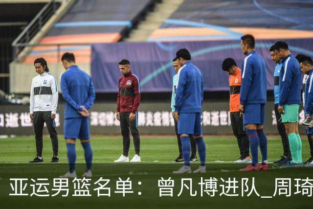 亚运男篮名单：曾凡博进队 周琦和李凯尔缺席