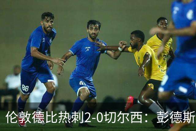 伦敦德比热刺2-0切尔西：彭德斯乌龙终结切尔西颓势