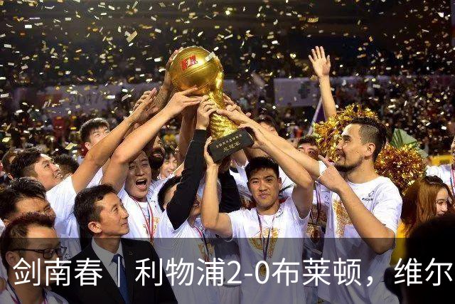 剑南春｜利物浦2-0布莱顿，维尔茨造格罗斯乌龙，伊萨克破门