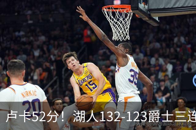 卢卡52分！湖人132-123爵士三连胜，明星效应引导18分大逆转