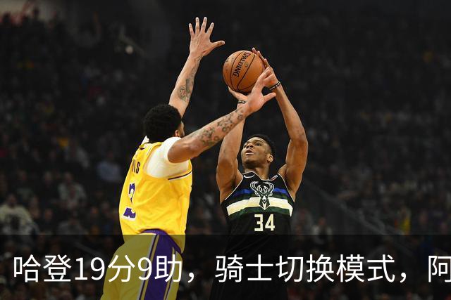 哈登19分9助，骑士切换模式，阿特金森服软，但球队仍藏一个隐患