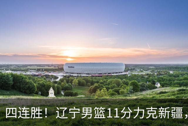 四连胜！辽宁男篮11分力克新疆，库珀27+11克里斯19+8，沙拉木10+4