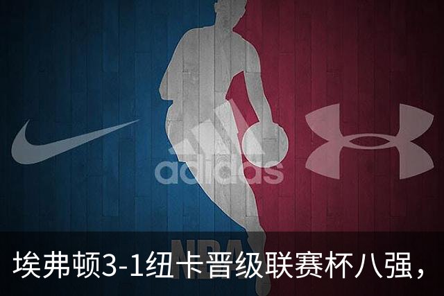 埃弗顿3-1纽卡晋级联赛杯八强，格里利什因违纪缺席