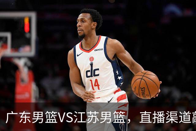 广东男篮VS江苏男篮，直播渠道敲定，赛前带来广东男篮徐杰、亚帅、弗格以及江苏男篮庞峥麟的最新消息！
