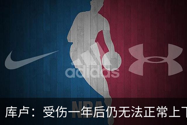 库卢：受伤一年后仍无法正常上下楼梯，曾担心无法再踢球