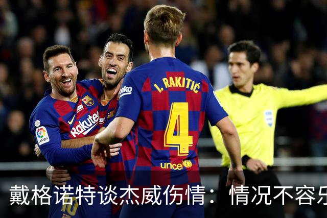戴格诺特谈杰威伤情：情况不容乐观 球队现在的状态非常糟糕