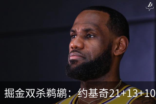 掘金双杀鹈鹕：约基奇21+13+10 200次三双里程碑历史第二人