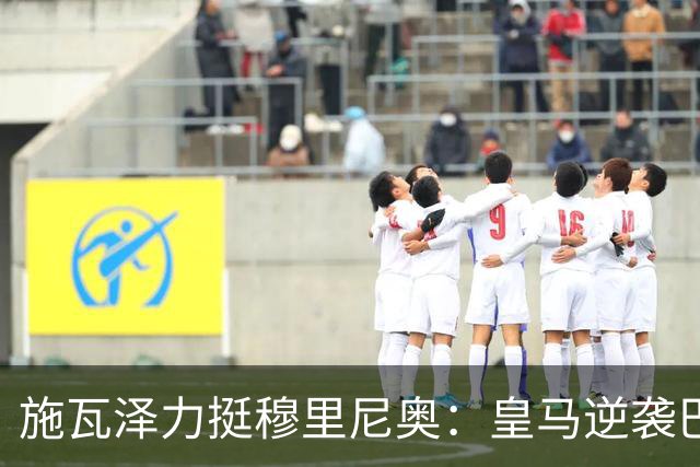 施瓦泽力挺穆里尼奥：皇马逆袭巴萨，进化不止于战术