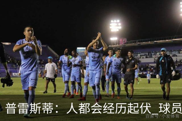 普雷斯蒂：人都会经历起伏 球员会记住你带给他们的感受