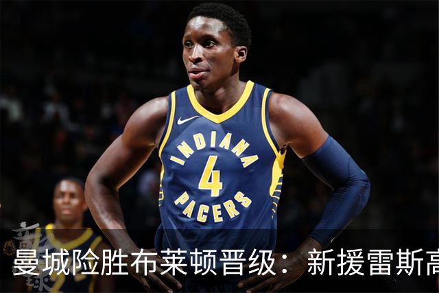 曼城险胜布莱顿晋级：新援雷斯高光表现与防线隐患并存