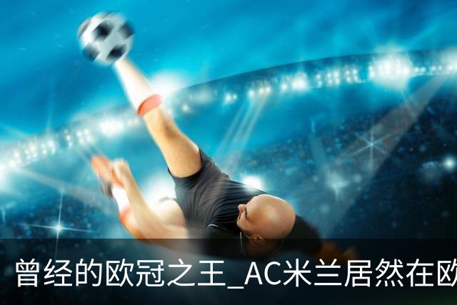 曾经的欧冠之王 AC米兰居然在欧联杯面临无缘淘汰赛！