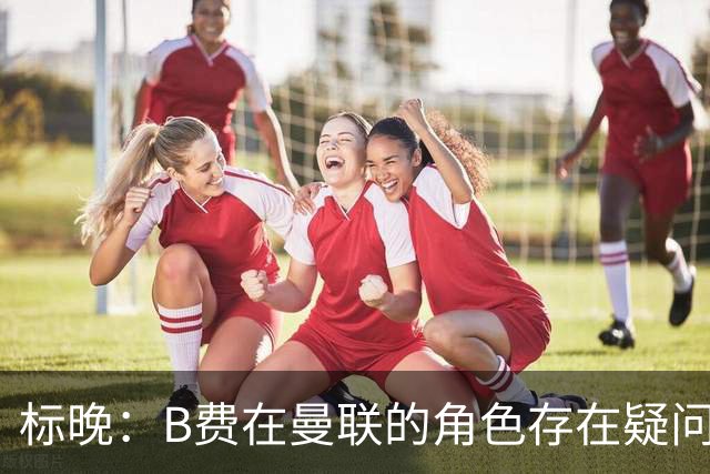 标晚：B费在曼联的角色存在疑问，但预计卡里克本场不会将其弃用