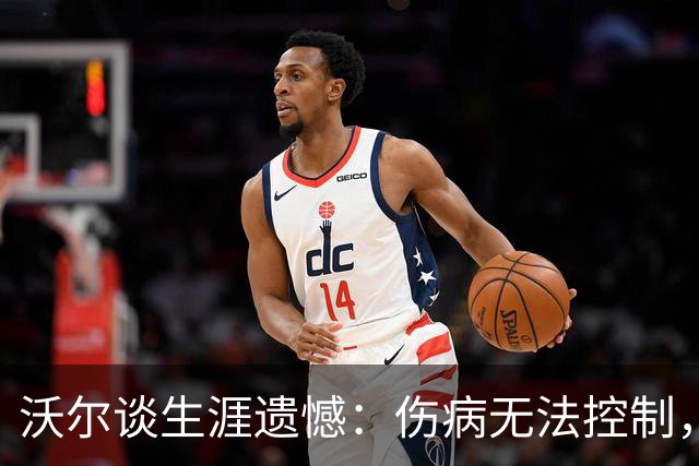 沃尔谈生涯遗憾：伤病无法控制，重来仍会拼110%