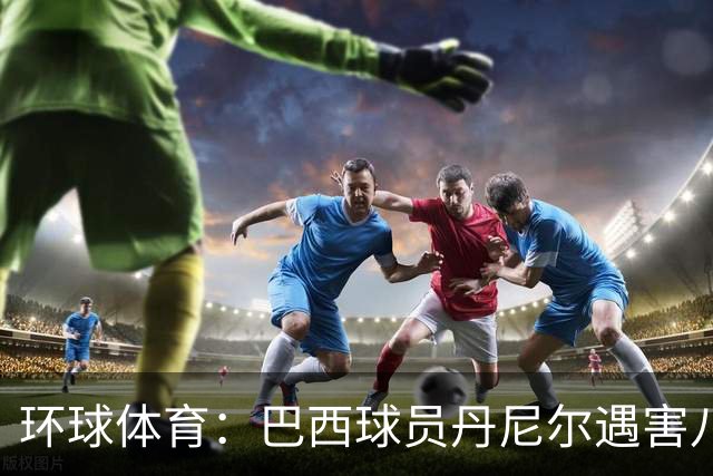 环球体育：巴西球员丹尼尔遇害八年，案件细节再被披露