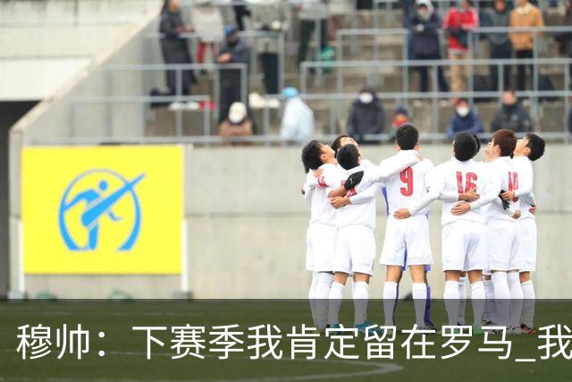 穆帅：下赛季我肯定留在罗马 我们能拿欧冠席位