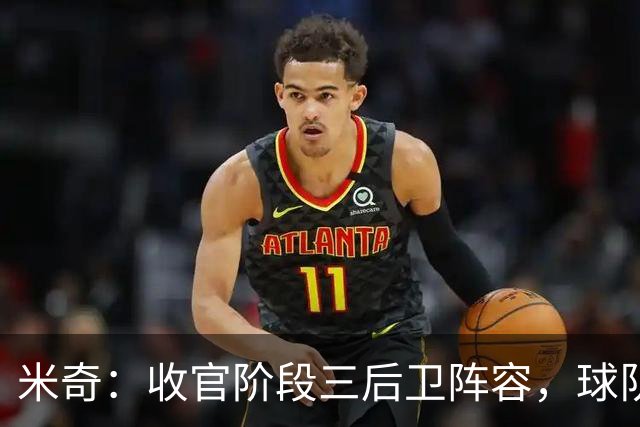 米奇：收官阶段三后卫阵容，球队进攻可圈可点