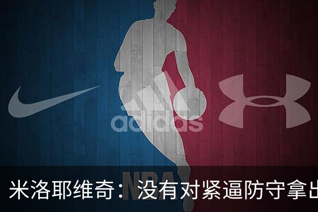 米洛耶维奇：没有对紧逼防守拿出有效措施，尽快将精力集中到亚冠