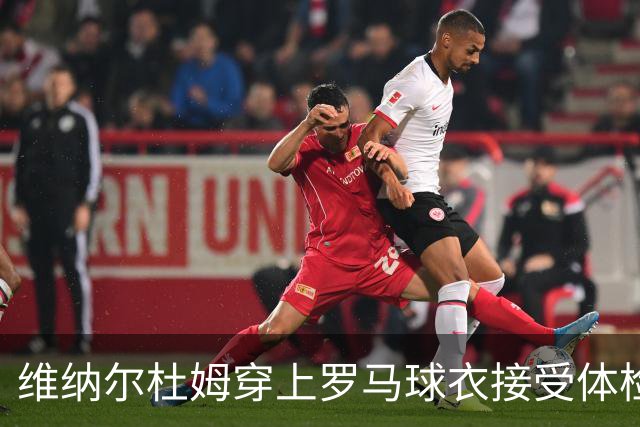 维纳尔杜姆穿上罗马球衣接受体检 今晚就可能官宣