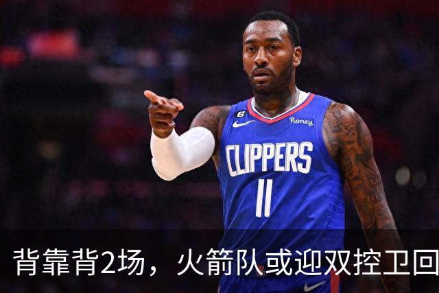 背靠背2场，火箭队或迎双控卫回归！新援重新登场，谢泼德复出在即