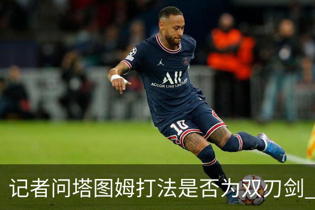 记者问塔图姆打法是否为双刃剑 马祖拉反问：剑不都是双刃的吗？