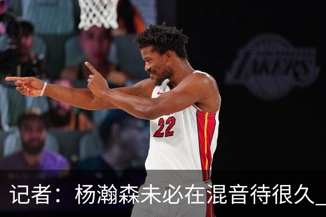 记者：杨瀚森未必在混音待很久 下放对于保持状态&比赛感觉是好事