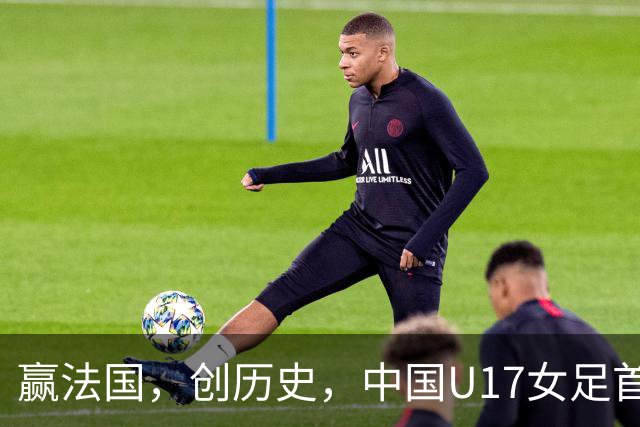 赢法国，创历史，中国U17女足首次打进世少赛八强