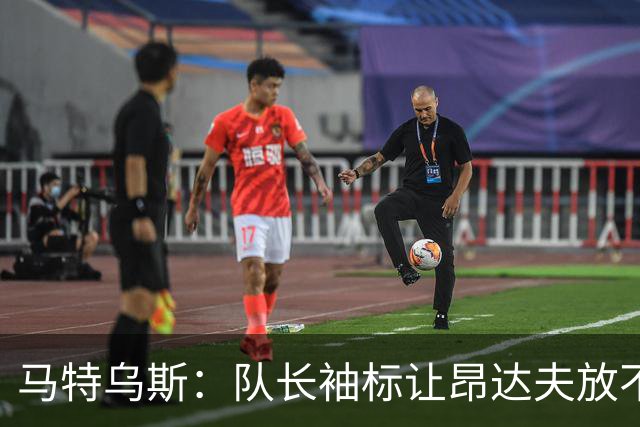 马特乌斯：队长袖标让昂达夫放不开，间接导致他状态下滑