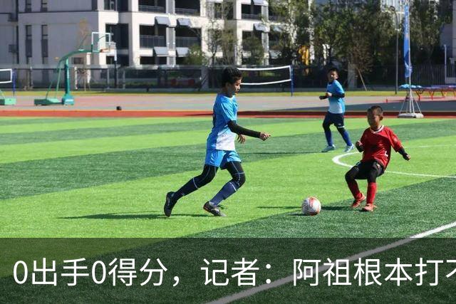 0出手0得分，记者：阿祖根本打不了这个级别的比赛