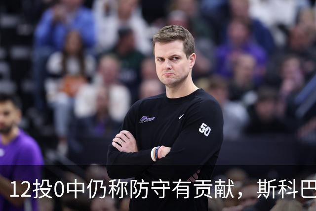 12投0中仍称防守有贡献，斯科巴：事已至此多想无益