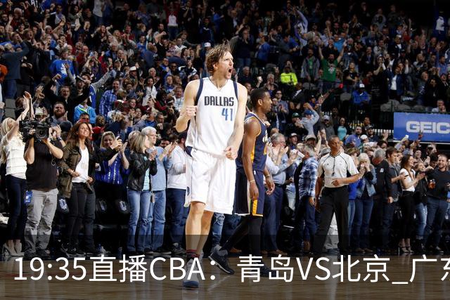 19:35直播CBA：青岛VS北京 广东VS江苏等5场