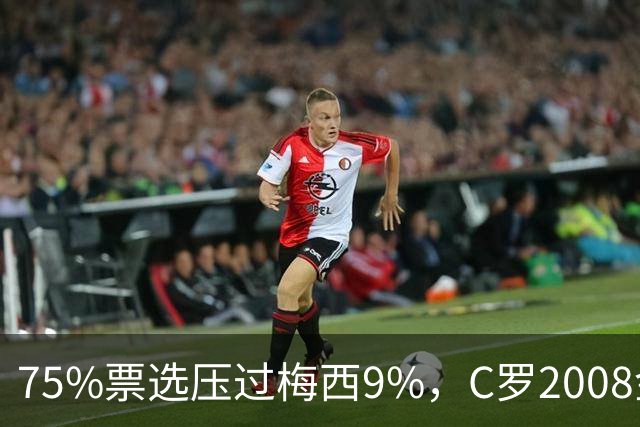75%票选压过梅西9%，C罗2008金球奖获评历史最佳