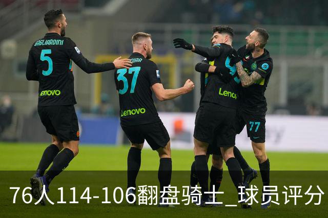 76人114-106翻盘骑士 球员评分：4人满分、3人达标、2人拉胯