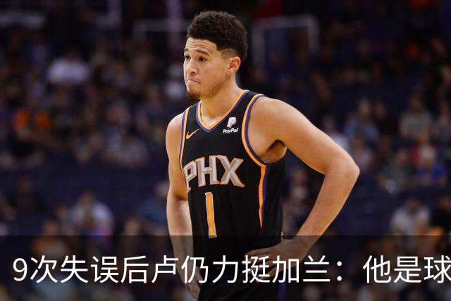 9次失误后卢仍力挺加兰：他是球队核心，下一场会回暖