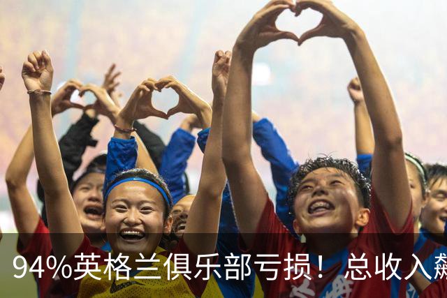 94%英格兰俱乐部亏损！总收入飙涨 但近三成俱乐部现金撑不过一月
