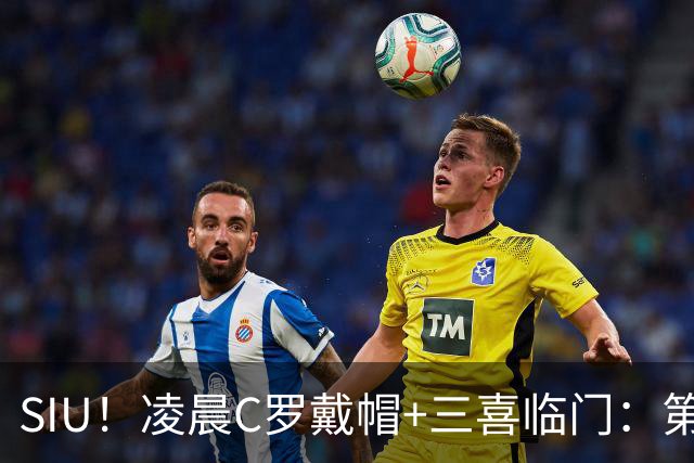 SIU！凌晨C罗戴帽+三喜临门：第985球+最伟大名号+重回国家队！