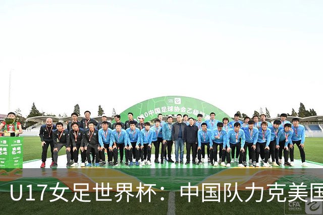 U17女足世界杯：中国队力克美国队 三战全胜小组头名出线
